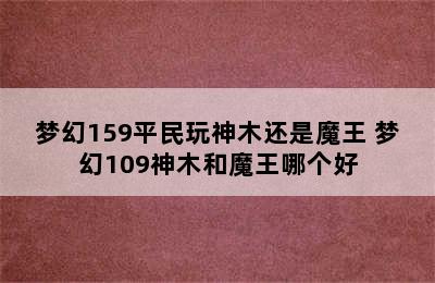 梦幻159平民玩神木还是魔王 梦幻109神木和魔王哪个好